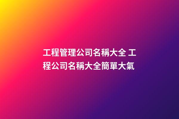工程管理公司名稱大全 工程公司名稱大全簡單大氣